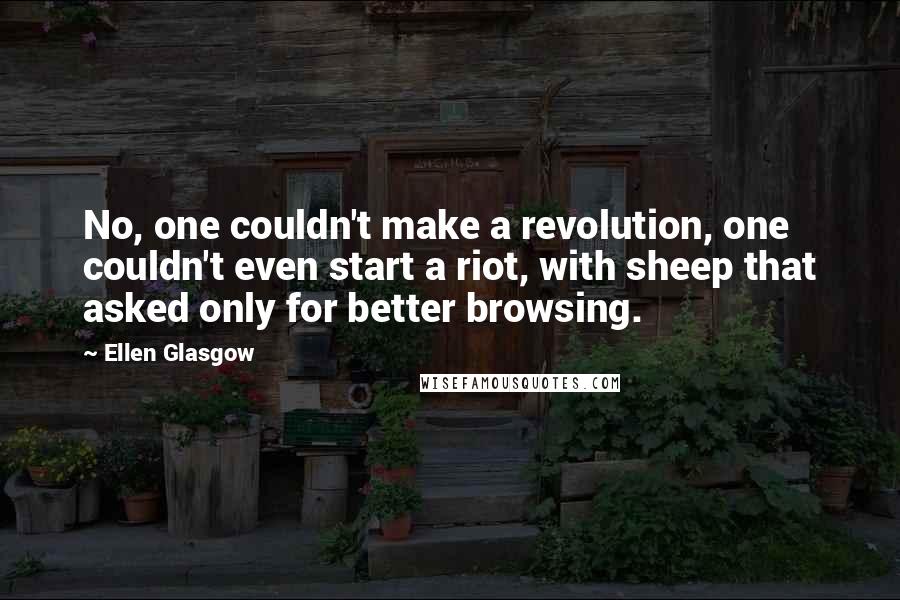 Ellen Glasgow Quotes: No, one couldn't make a revolution, one couldn't even start a riot, with sheep that asked only for better browsing.