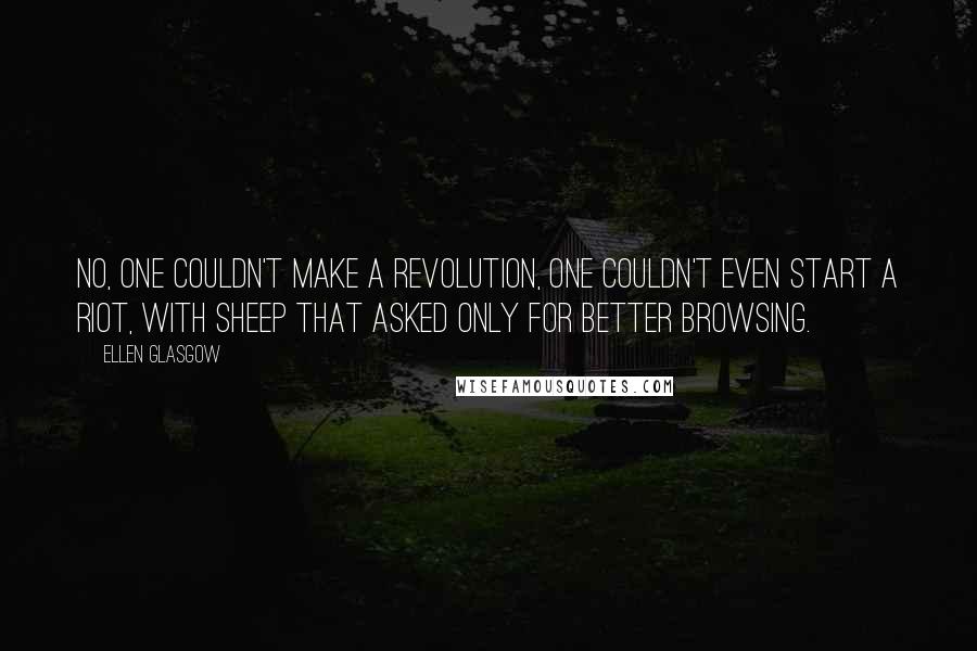 Ellen Glasgow Quotes: No, one couldn't make a revolution, one couldn't even start a riot, with sheep that asked only for better browsing.