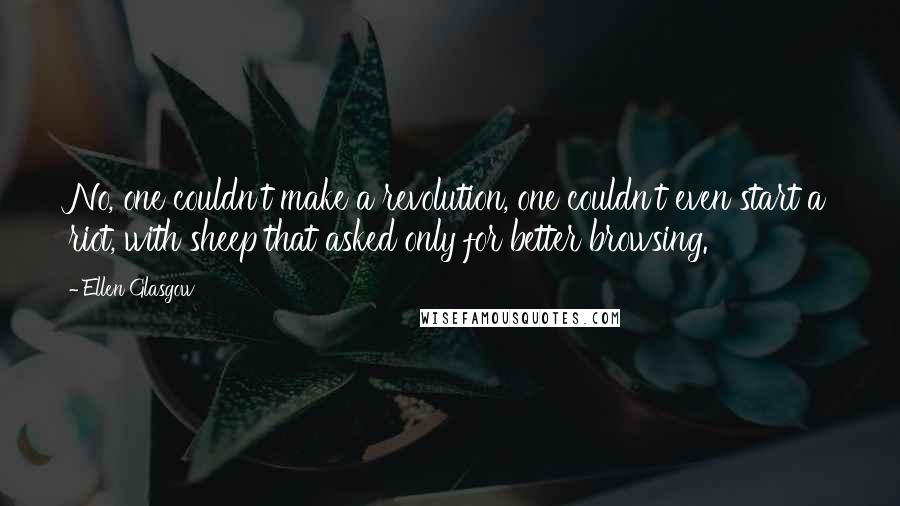 Ellen Glasgow Quotes: No, one couldn't make a revolution, one couldn't even start a riot, with sheep that asked only for better browsing.