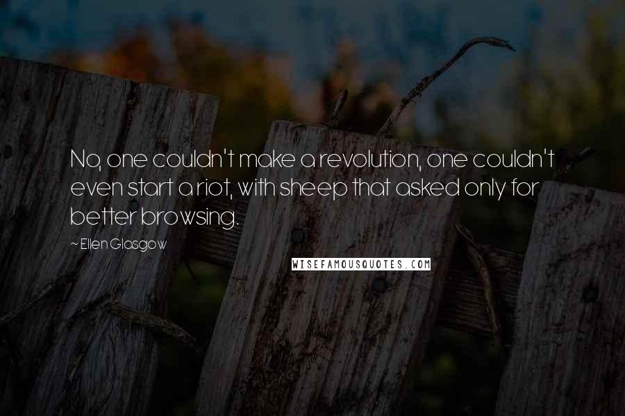 Ellen Glasgow Quotes: No, one couldn't make a revolution, one couldn't even start a riot, with sheep that asked only for better browsing.