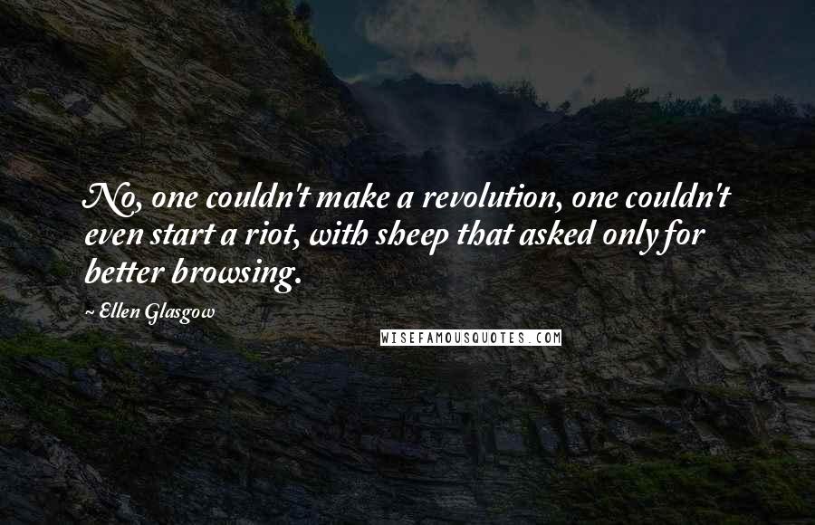 Ellen Glasgow Quotes: No, one couldn't make a revolution, one couldn't even start a riot, with sheep that asked only for better browsing.