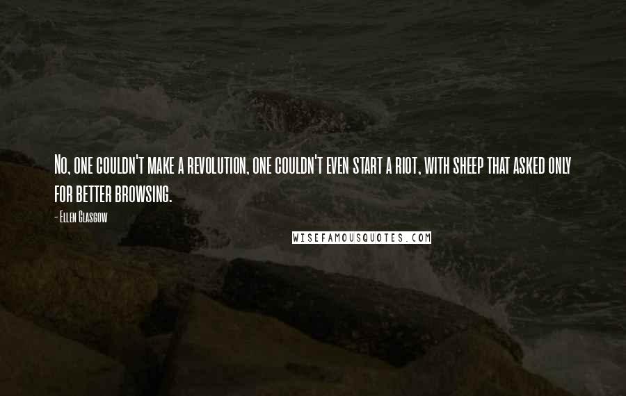 Ellen Glasgow Quotes: No, one couldn't make a revolution, one couldn't even start a riot, with sheep that asked only for better browsing.