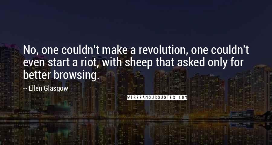 Ellen Glasgow Quotes: No, one couldn't make a revolution, one couldn't even start a riot, with sheep that asked only for better browsing.