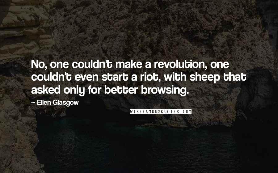 Ellen Glasgow Quotes: No, one couldn't make a revolution, one couldn't even start a riot, with sheep that asked only for better browsing.