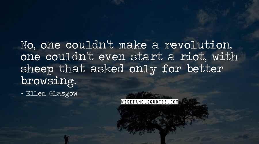 Ellen Glasgow Quotes: No, one couldn't make a revolution, one couldn't even start a riot, with sheep that asked only for better browsing.