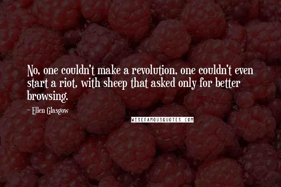 Ellen Glasgow Quotes: No, one couldn't make a revolution, one couldn't even start a riot, with sheep that asked only for better browsing.
