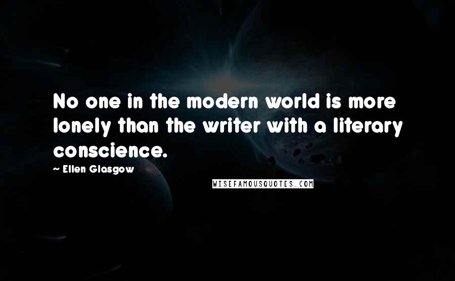 Ellen Glasgow Quotes: No one in the modern world is more lonely than the writer with a literary conscience.