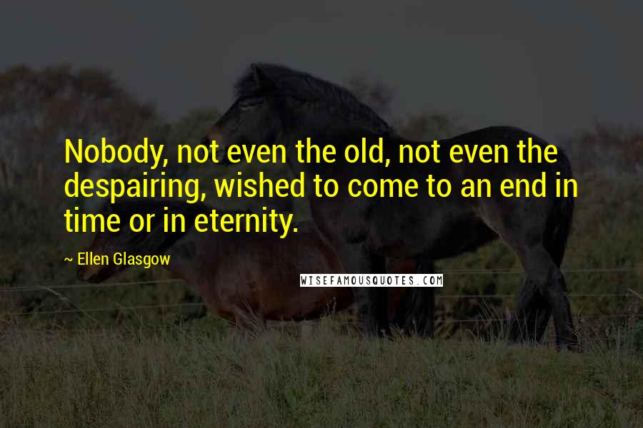 Ellen Glasgow Quotes: Nobody, not even the old, not even the despairing, wished to come to an end in time or in eternity.