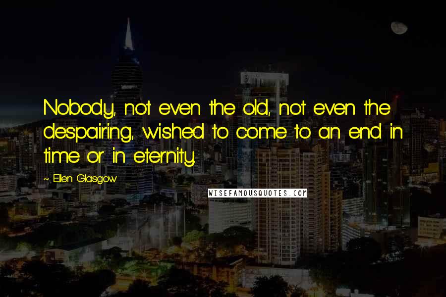 Ellen Glasgow Quotes: Nobody, not even the old, not even the despairing, wished to come to an end in time or in eternity.