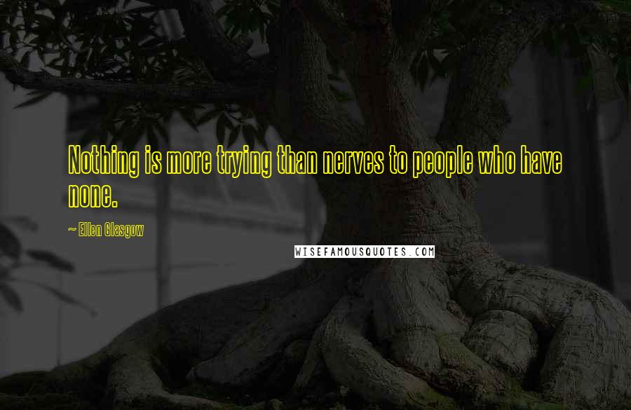 Ellen Glasgow Quotes: Nothing is more trying than nerves to people who have none.