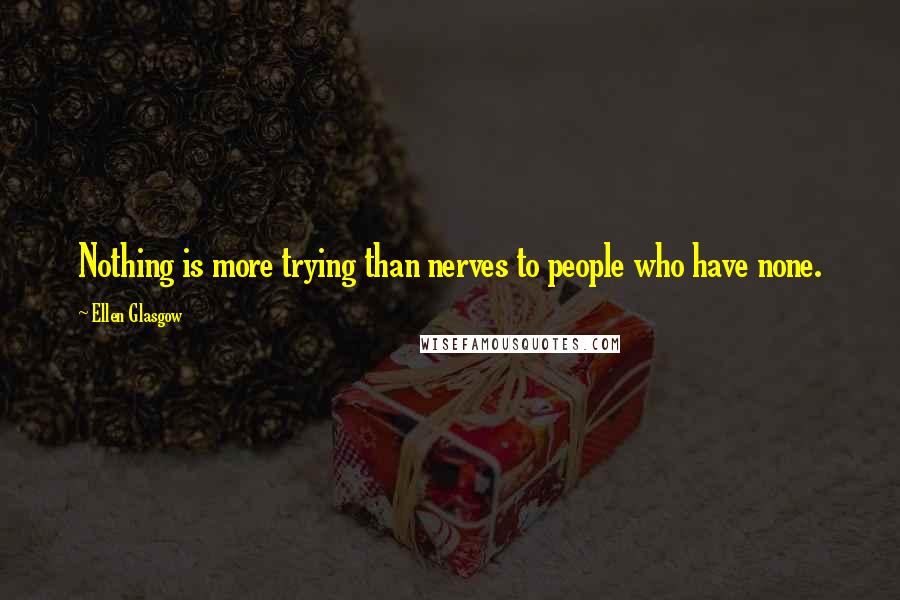 Ellen Glasgow Quotes: Nothing is more trying than nerves to people who have none.