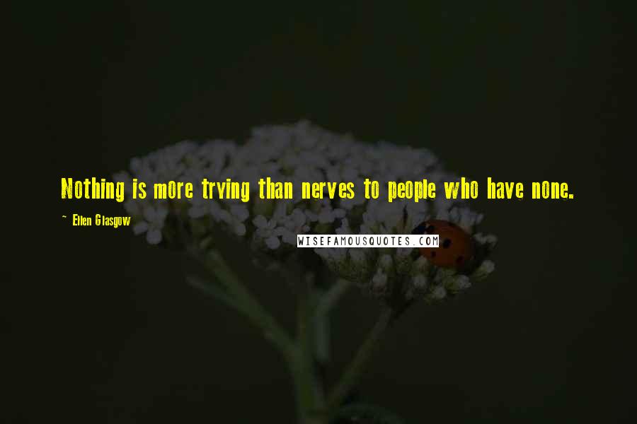 Ellen Glasgow Quotes: Nothing is more trying than nerves to people who have none.