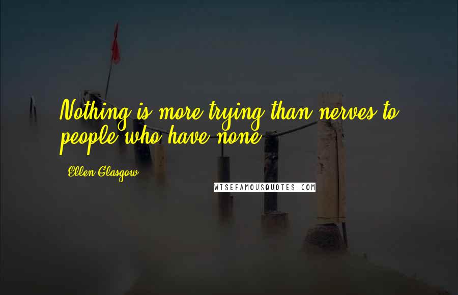 Ellen Glasgow Quotes: Nothing is more trying than nerves to people who have none.