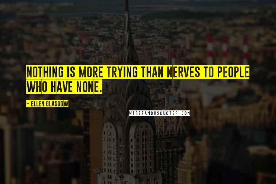 Ellen Glasgow Quotes: Nothing is more trying than nerves to people who have none.