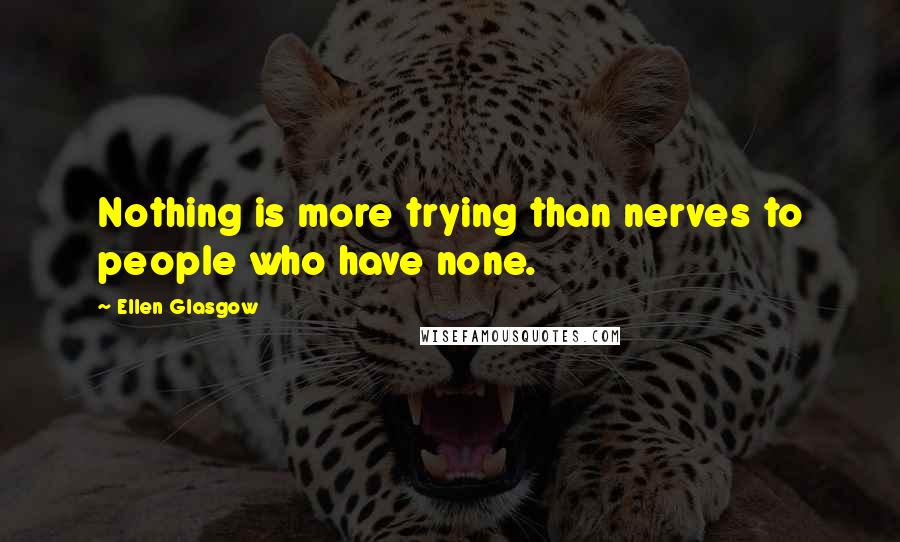 Ellen Glasgow Quotes: Nothing is more trying than nerves to people who have none.