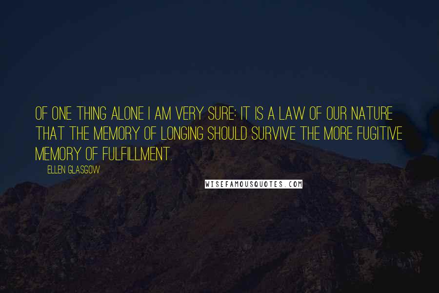Ellen Glasgow Quotes: Of one thing alone I am very sure: it is a law of our nature that the memory of longing should survive the more fugitive memory of fulfillment.
