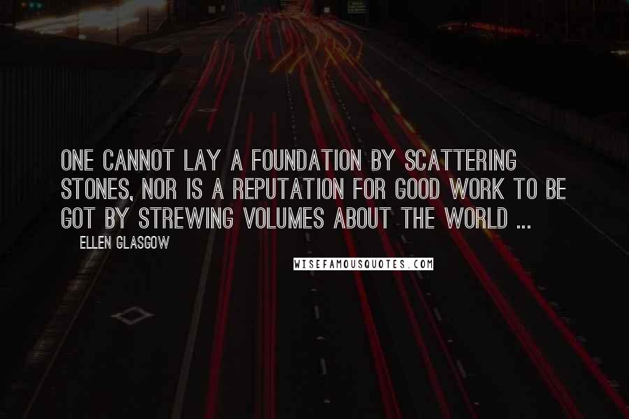 Ellen Glasgow Quotes: One cannot lay a foundation by scattering stones, nor is a reputation for good work to be got by strewing volumes about the world ...