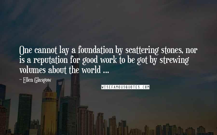 Ellen Glasgow Quotes: One cannot lay a foundation by scattering stones, nor is a reputation for good work to be got by strewing volumes about the world ...
