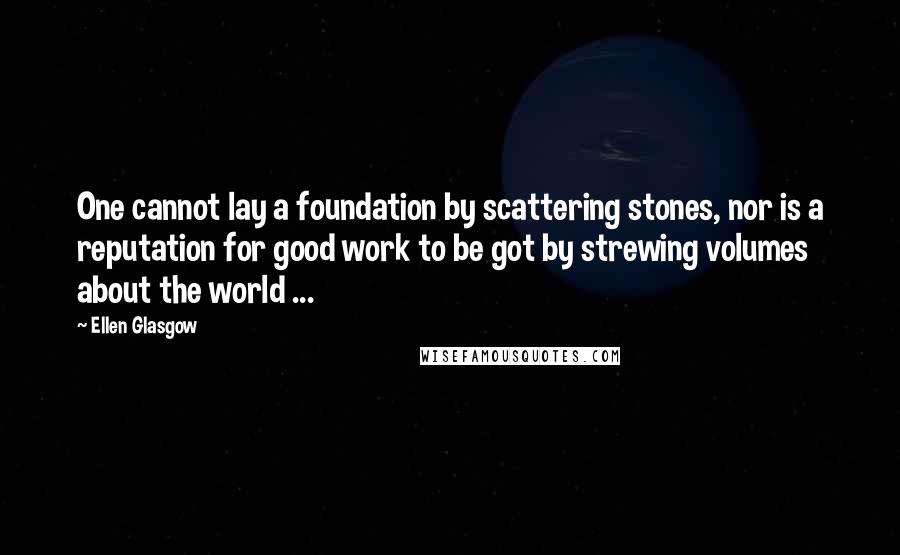 Ellen Glasgow Quotes: One cannot lay a foundation by scattering stones, nor is a reputation for good work to be got by strewing volumes about the world ...