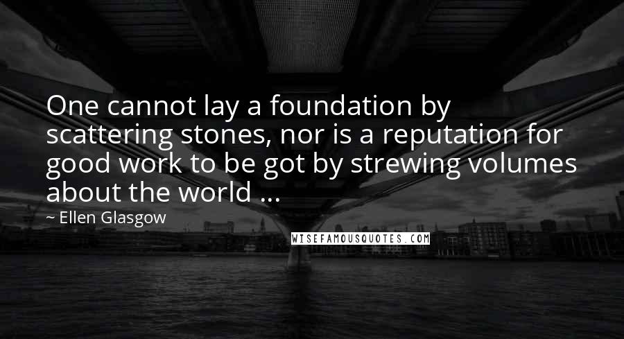 Ellen Glasgow Quotes: One cannot lay a foundation by scattering stones, nor is a reputation for good work to be got by strewing volumes about the world ...