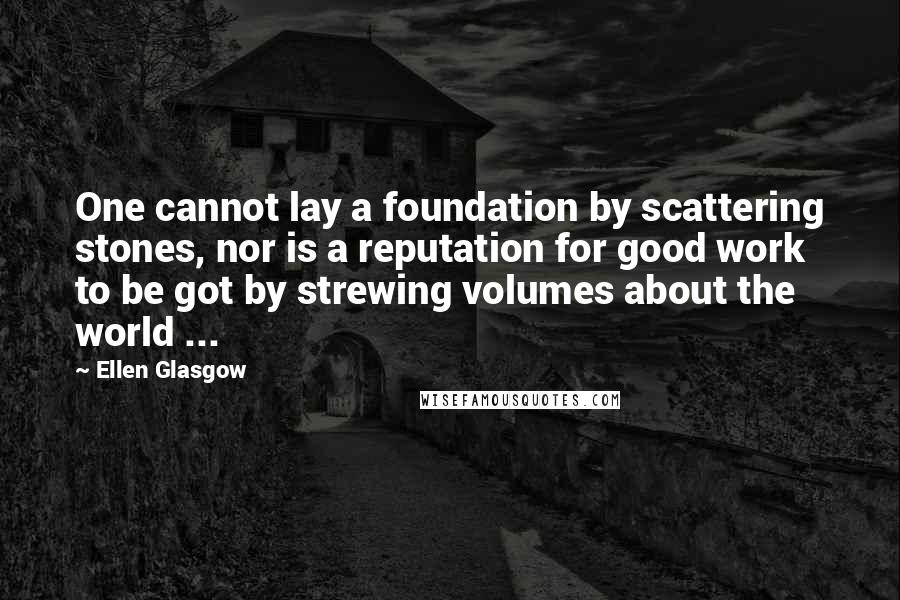 Ellen Glasgow Quotes: One cannot lay a foundation by scattering stones, nor is a reputation for good work to be got by strewing volumes about the world ...