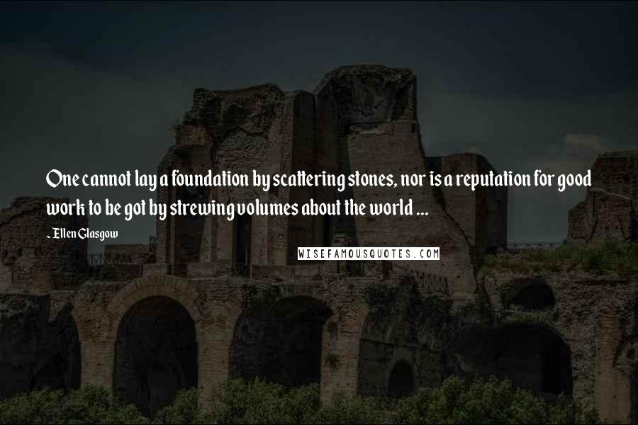 Ellen Glasgow Quotes: One cannot lay a foundation by scattering stones, nor is a reputation for good work to be got by strewing volumes about the world ...