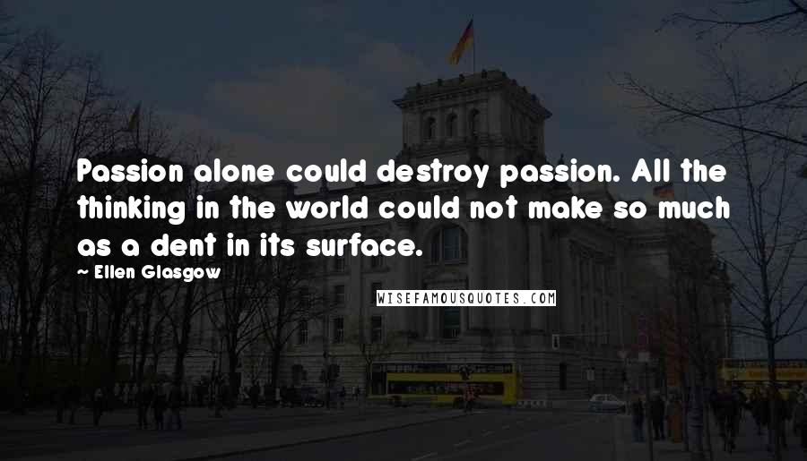Ellen Glasgow Quotes: Passion alone could destroy passion. All the thinking in the world could not make so much as a dent in its surface.