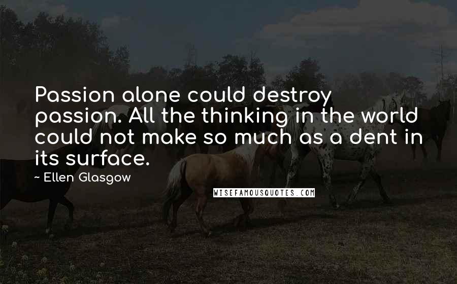 Ellen Glasgow Quotes: Passion alone could destroy passion. All the thinking in the world could not make so much as a dent in its surface.