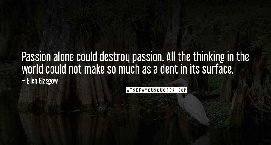 Ellen Glasgow Quotes: Passion alone could destroy passion. All the thinking in the world could not make so much as a dent in its surface.