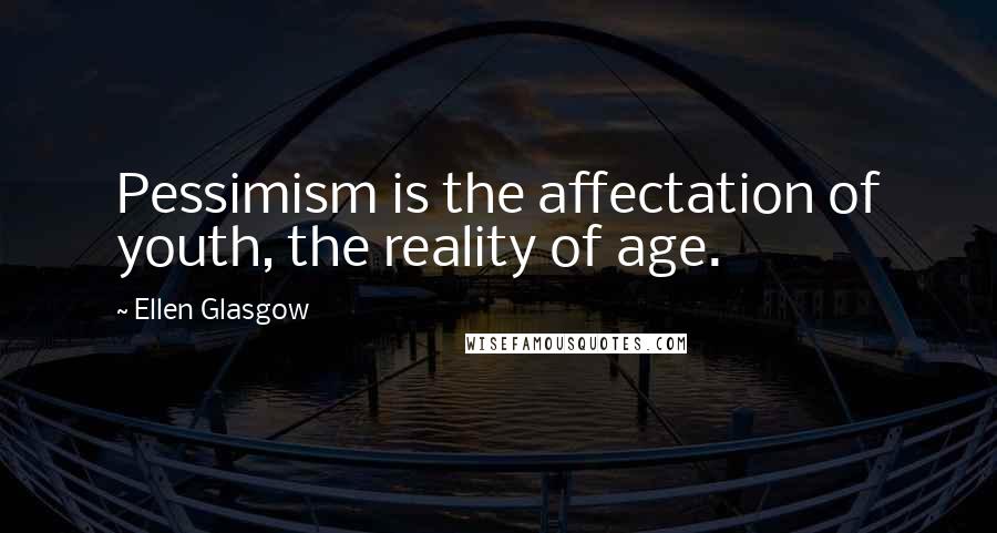 Ellen Glasgow Quotes: Pessimism is the affectation of youth, the reality of age.