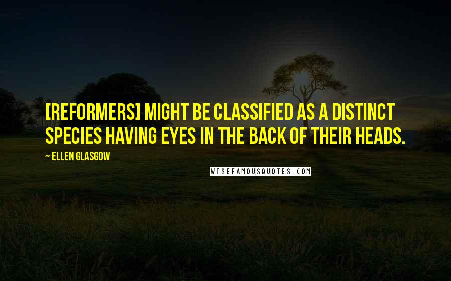 Ellen Glasgow Quotes: [Reformers] might be classified as a distinct species having eyes in the back of their heads.