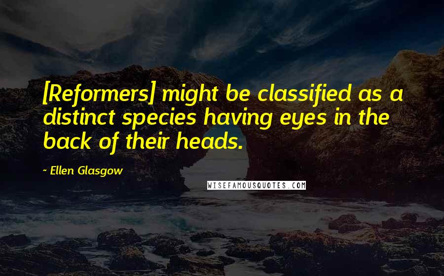 Ellen Glasgow Quotes: [Reformers] might be classified as a distinct species having eyes in the back of their heads.