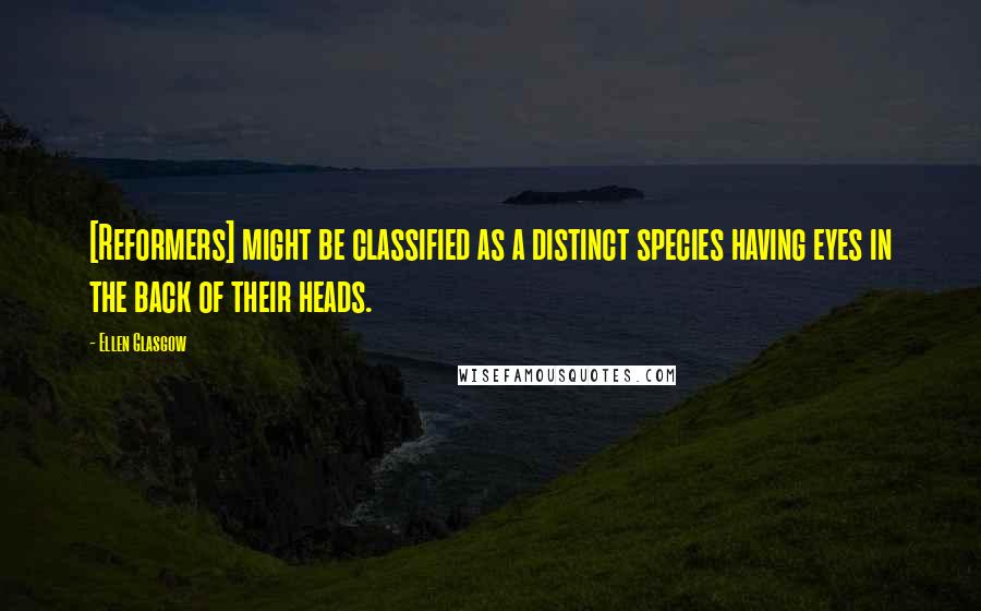 Ellen Glasgow Quotes: [Reformers] might be classified as a distinct species having eyes in the back of their heads.