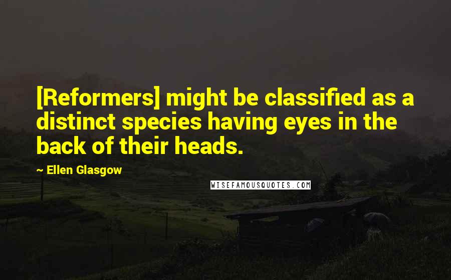 Ellen Glasgow Quotes: [Reformers] might be classified as a distinct species having eyes in the back of their heads.