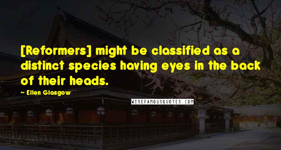 Ellen Glasgow Quotes: [Reformers] might be classified as a distinct species having eyes in the back of their heads.