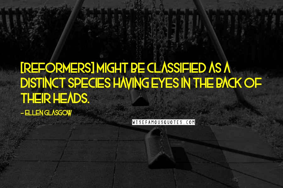 Ellen Glasgow Quotes: [Reformers] might be classified as a distinct species having eyes in the back of their heads.