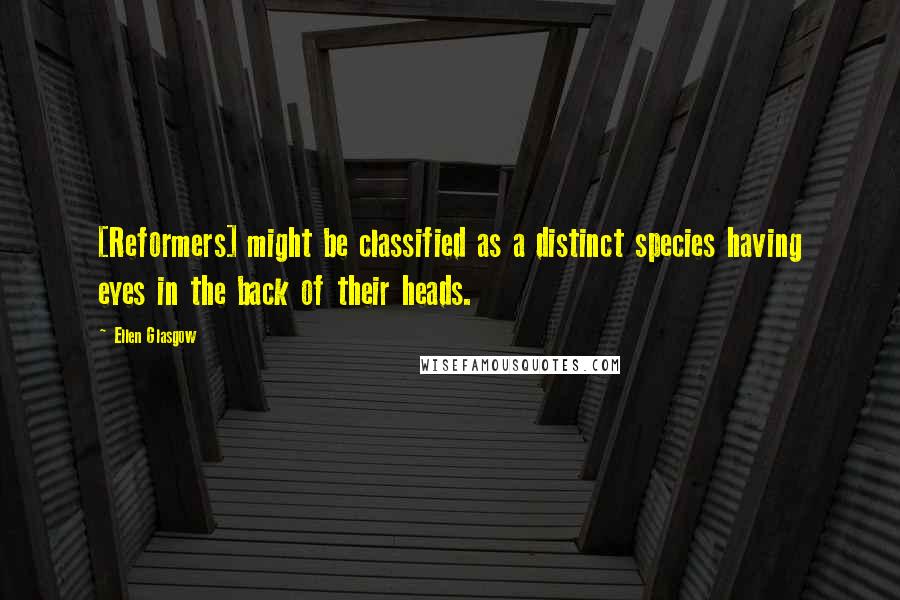 Ellen Glasgow Quotes: [Reformers] might be classified as a distinct species having eyes in the back of their heads.