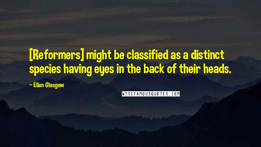 Ellen Glasgow Quotes: [Reformers] might be classified as a distinct species having eyes in the back of their heads.