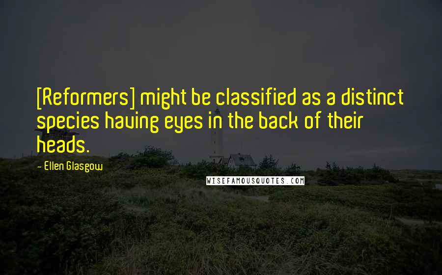 Ellen Glasgow Quotes: [Reformers] might be classified as a distinct species having eyes in the back of their heads.