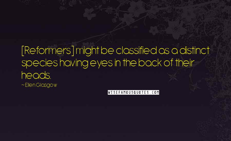 Ellen Glasgow Quotes: [Reformers] might be classified as a distinct species having eyes in the back of their heads.