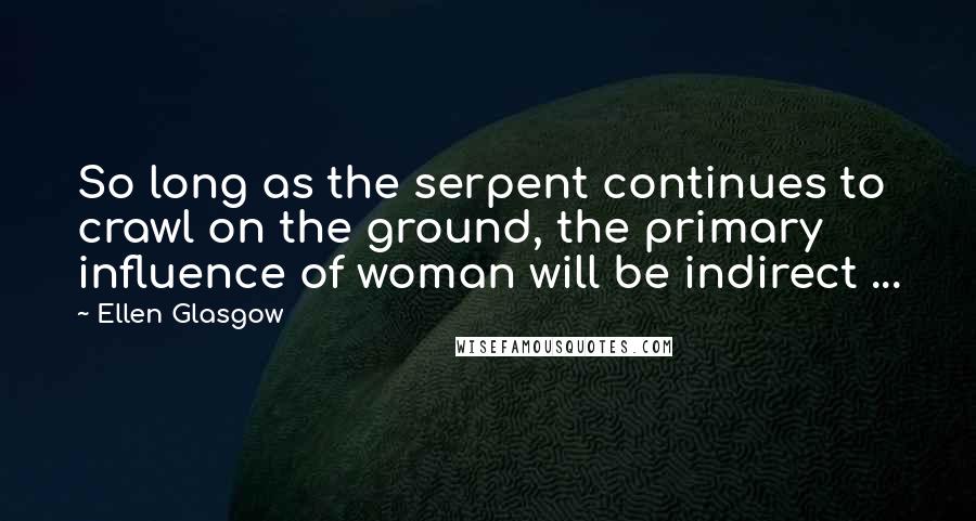 Ellen Glasgow Quotes: So long as the serpent continues to crawl on the ground, the primary influence of woman will be indirect ...