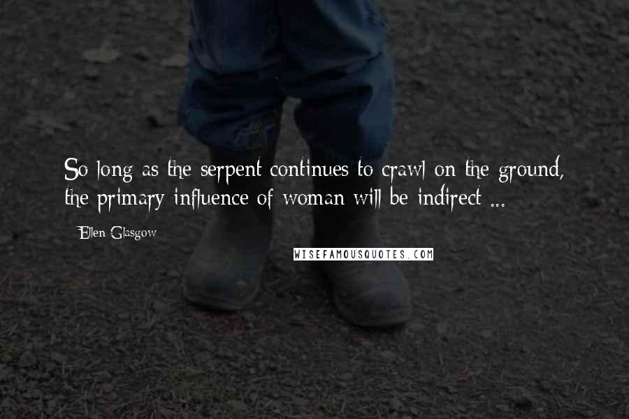 Ellen Glasgow Quotes: So long as the serpent continues to crawl on the ground, the primary influence of woman will be indirect ...