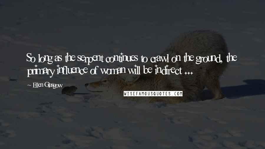 Ellen Glasgow Quotes: So long as the serpent continues to crawl on the ground, the primary influence of woman will be indirect ...