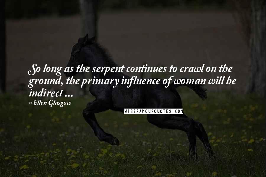 Ellen Glasgow Quotes: So long as the serpent continues to crawl on the ground, the primary influence of woman will be indirect ...