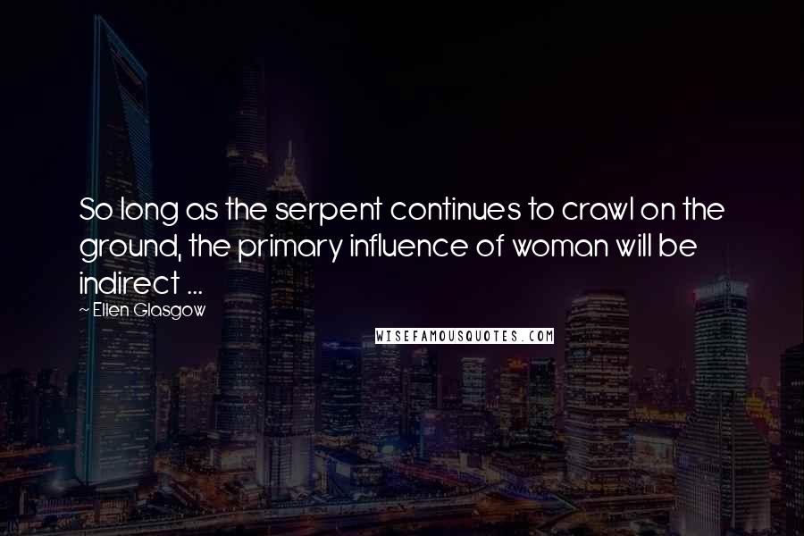 Ellen Glasgow Quotes: So long as the serpent continues to crawl on the ground, the primary influence of woman will be indirect ...