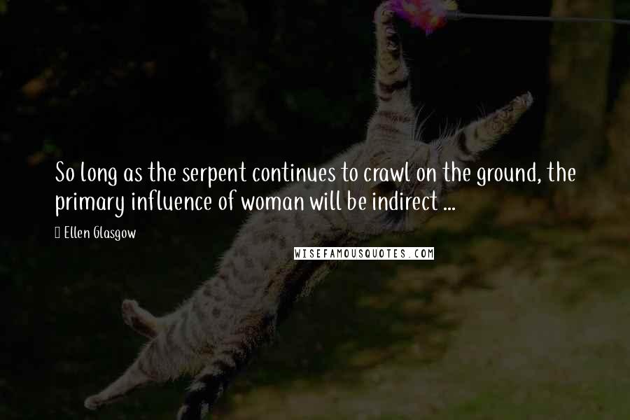Ellen Glasgow Quotes: So long as the serpent continues to crawl on the ground, the primary influence of woman will be indirect ...