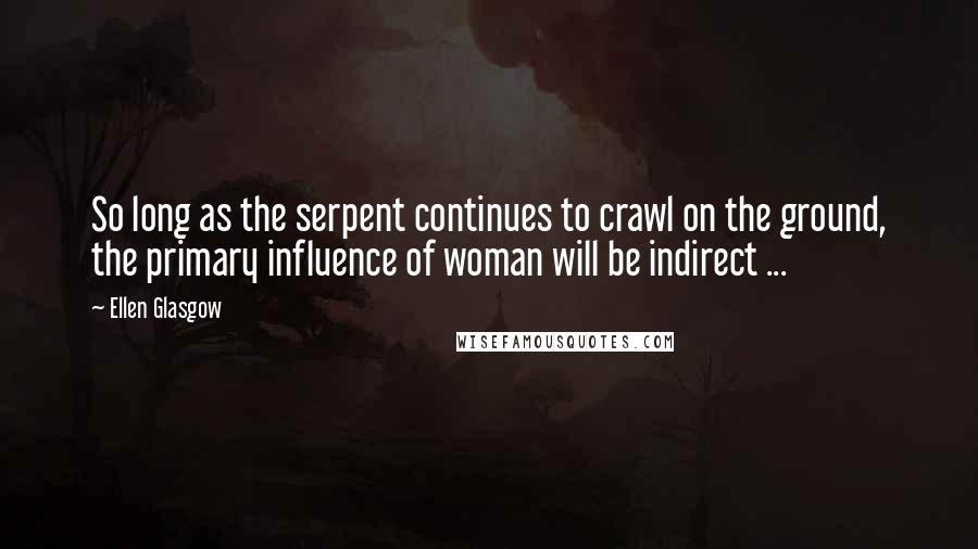 Ellen Glasgow Quotes: So long as the serpent continues to crawl on the ground, the primary influence of woman will be indirect ...