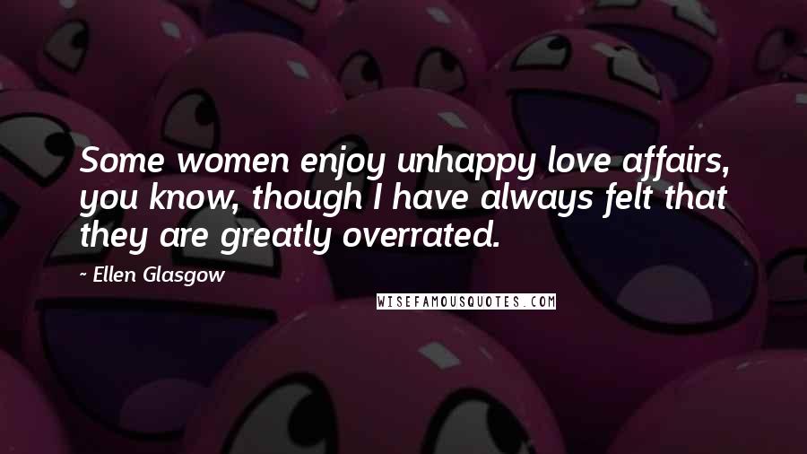 Ellen Glasgow Quotes: Some women enjoy unhappy love affairs, you know, though I have always felt that they are greatly overrated.