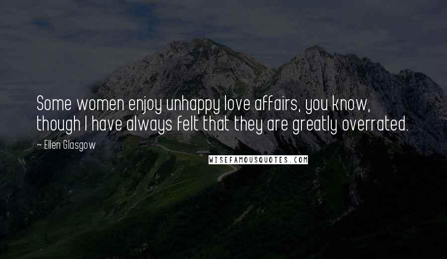 Ellen Glasgow Quotes: Some women enjoy unhappy love affairs, you know, though I have always felt that they are greatly overrated.