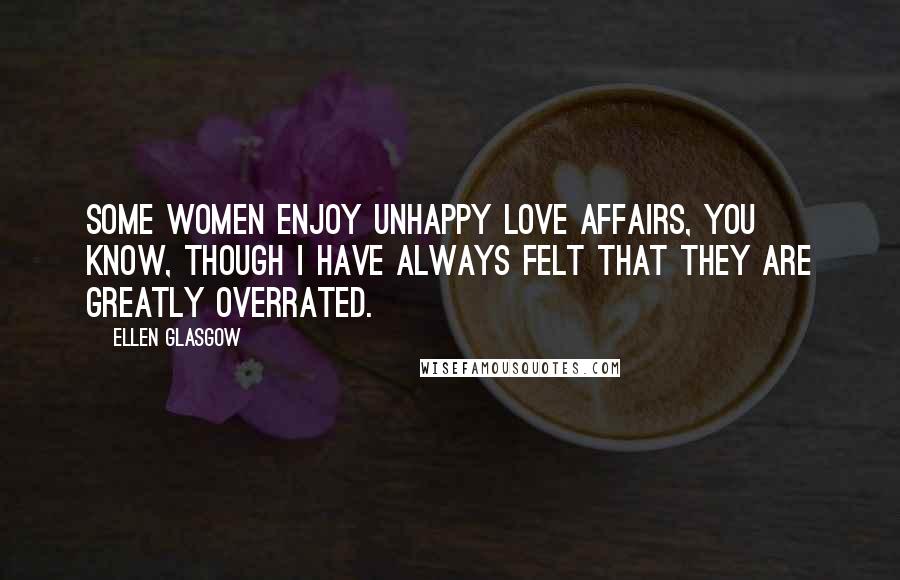 Ellen Glasgow Quotes: Some women enjoy unhappy love affairs, you know, though I have always felt that they are greatly overrated.